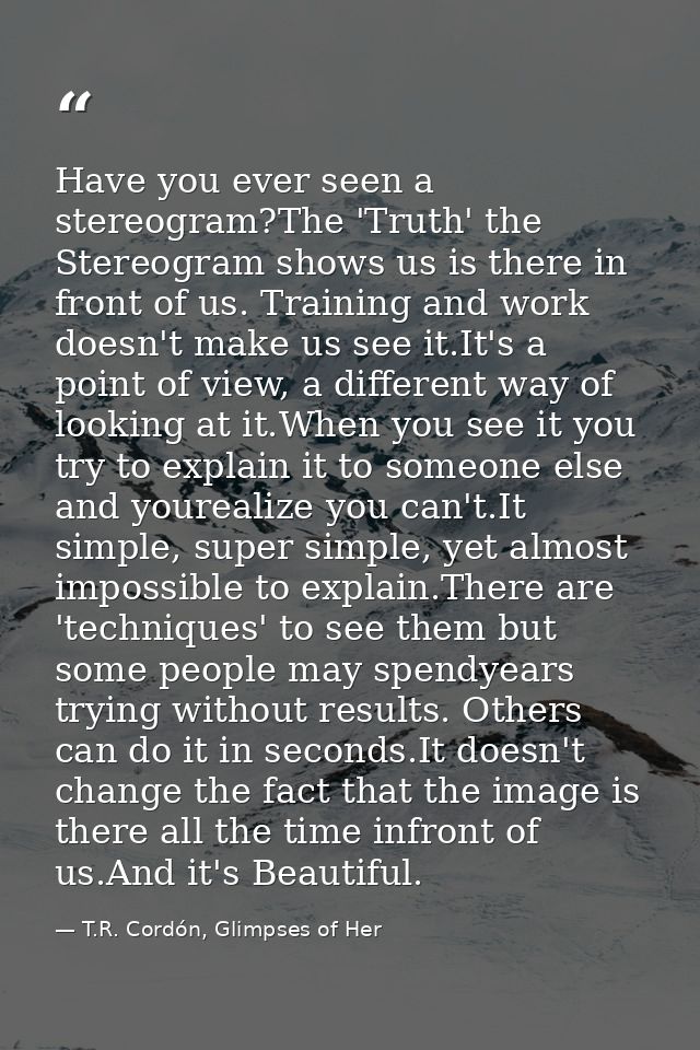 Have you ever seen a stereogram?The 'Truth' the Stereogram shows us is there in front of us. Training and work doesn't m — T.R. Cordón, Glimpses of Her