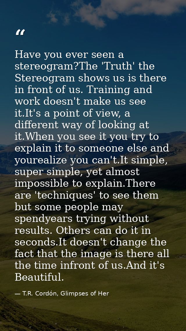 Have you ever seen a stereogram?The 'Truth' the Stereogram shows us is there in front of us. Training and work doesn't m — T.R. Cordón, Glimpses of Her