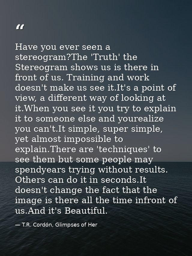 Have you ever seen a stereogram?The 'Truth' the Stereogram shows us is there in front of us. Training and work doesn't m — T.R. Cordón, Glimpses of Her