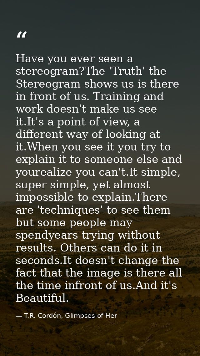 Have you ever seen a stereogram?The 'Truth' the Stereogram shows us is there in front of us. Training and work doesn't m — T.R. Cordón, Glimpses of Her