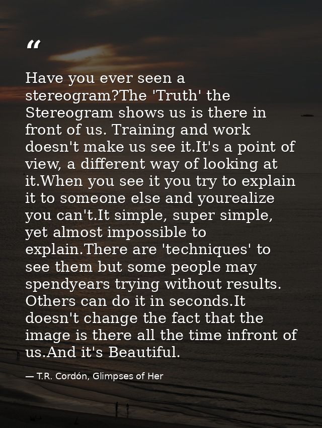 Have you ever seen a stereogram?The 'Truth' the Stereogram shows us is there in front of us. Training and work doesn't m — T.R. Cordón, Glimpses of Her
