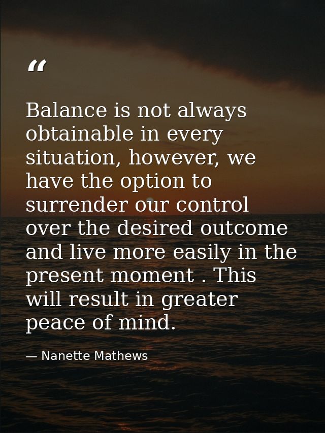 Balance is not always obtainable in every situation, however, we have the option to surrender our control over the desir — Nanette Mathews