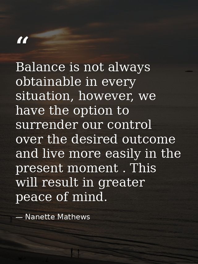 Balance is not always obtainable in every situation, however, we have the option to surrender our control over the desir — Nanette Mathews