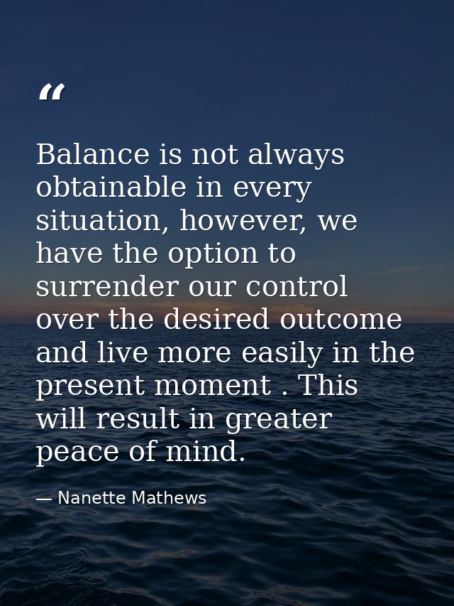 Balance is not always obtainable in every situation, however, we have the option to surrender our control over the desir — Nanette Mathews