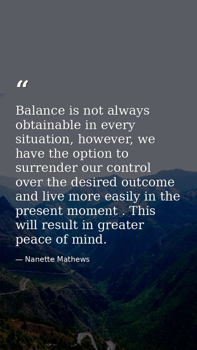 Balance is not always obtainable in every situation, however, we have the option to surrender our control over the desir — Nanette Mathews