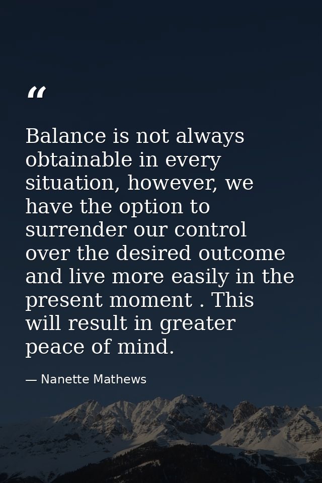 Balance is not always obtainable in every situation, however, we have the option to surrender our control over the desir — Nanette Mathews