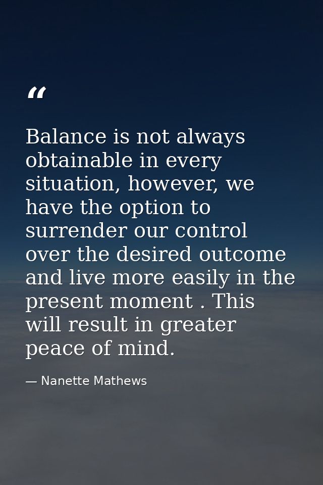 Balance is not always obtainable in every situation, however, we have the option to surrender our control over the desir — Nanette Mathews