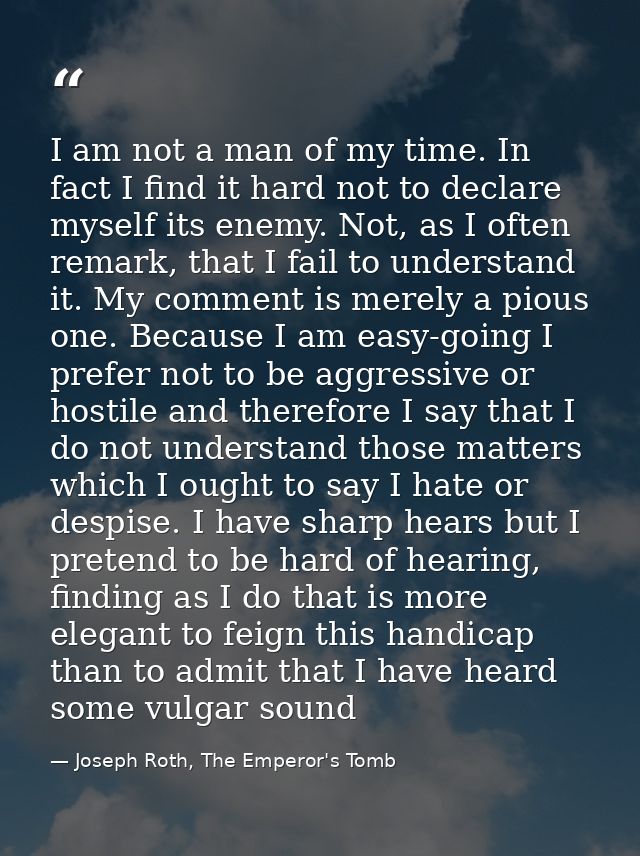 I am not a man of my time. In fact I find it hard not to declare myself its enemy. Not, as I often remark, that I fail t — Joseph Roth, The Emperor's Tomb