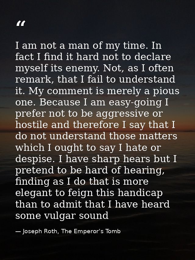 I am not a man of my time. In fact I find it hard not to declare myself its enemy. Not, as I often remark, that I fail t — Joseph Roth, The Emperor's Tomb