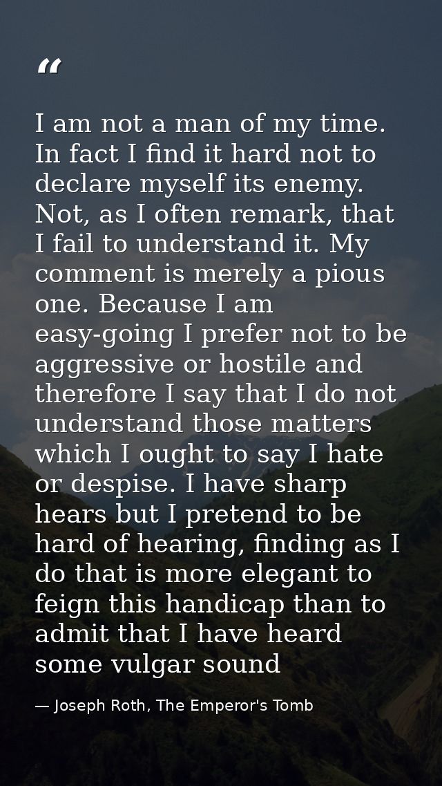 I am not a man of my time. In fact I find it hard not to declare myself its enemy. Not, as I often remark, that I fail t — Joseph Roth, The Emperor's Tomb