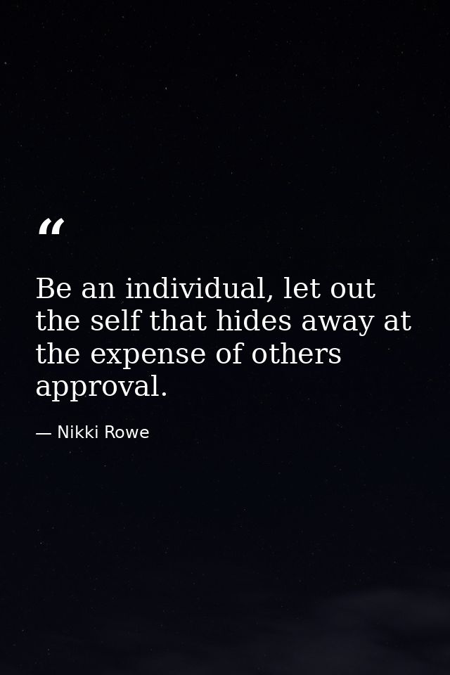 Be an individual, let out the self that hides away at the expense of others approval. — Nikki Rowe