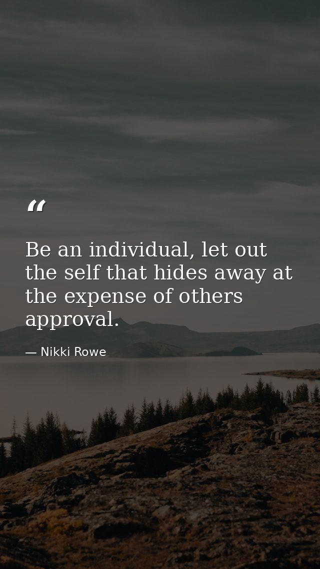 Be an individual, let out the self that hides away at the expense of others approval. — Nikki Rowe