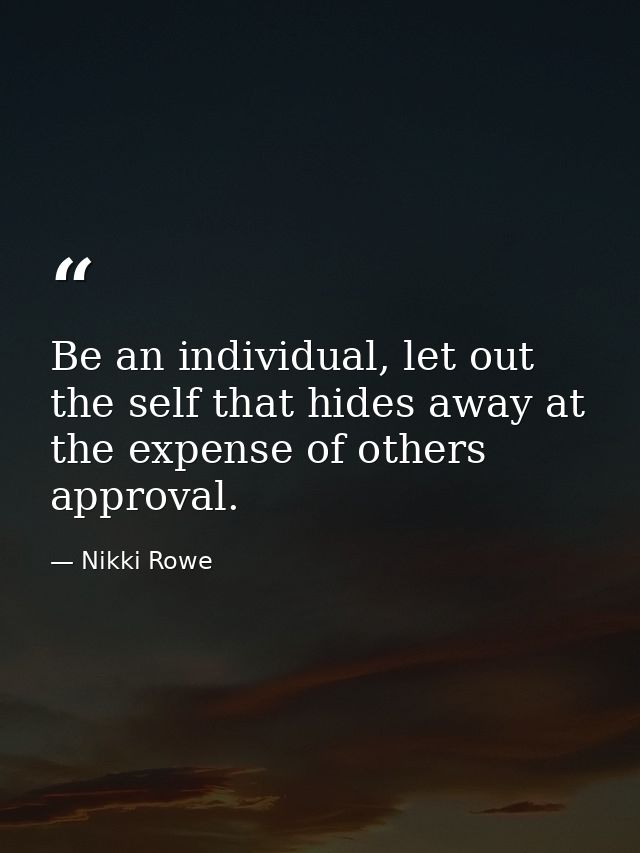 Be an individual, let out the self that hides away at the expense of others approval. — Nikki Rowe