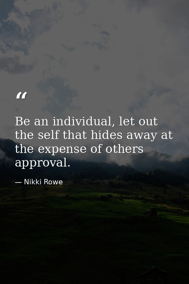 Be an individual, let out the self that hides away at the expense of others approval. — Nikki Rowe