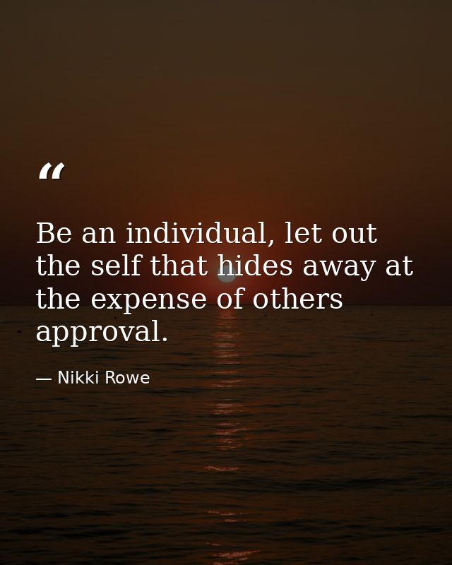 Be an individual, let out the self that hides away at the expense of others approval. — Nikki Rowe