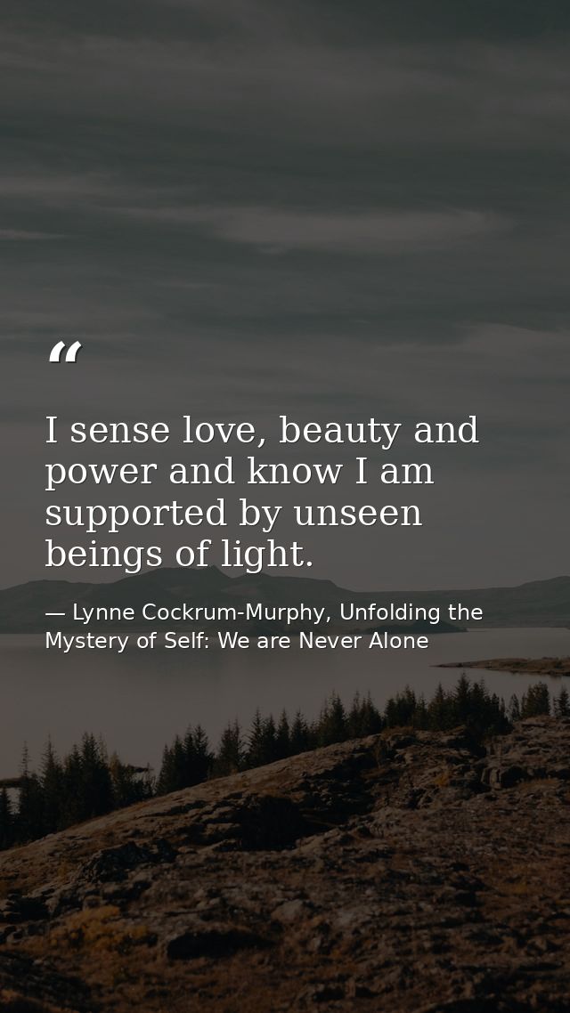 I sense love, beauty and power and know I am supported by unseen beings of light. — Lynne Cockrum-Murphy, Unfolding the Mystery of Self: We are Never Alone