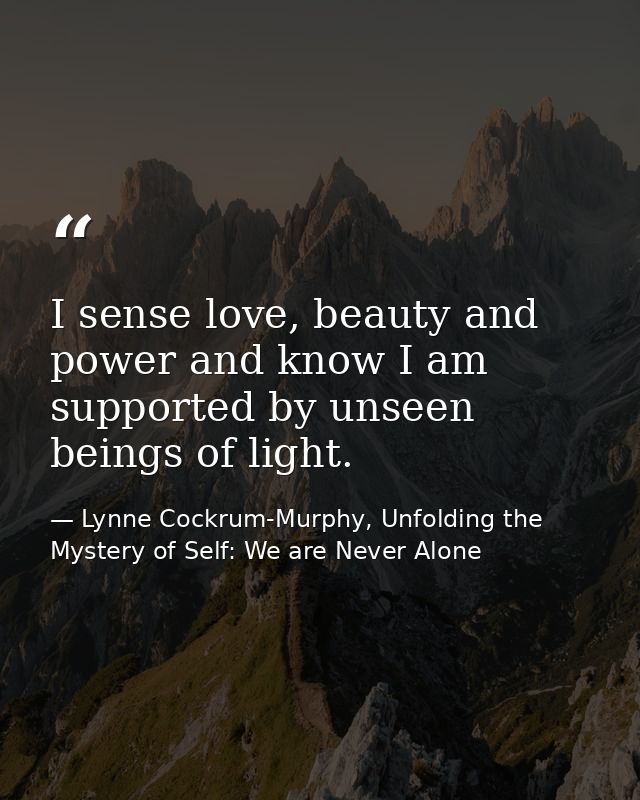 I sense love, beauty and power and know I am supported by unseen beings of light. — Lynne Cockrum-Murphy, Unfolding the Mystery of Self: We are Never Alone