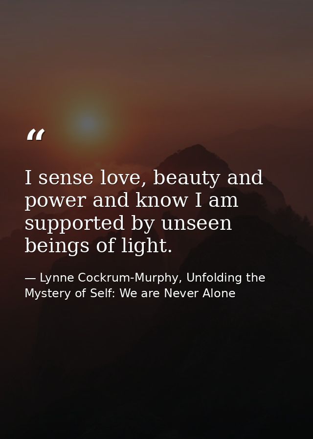 I sense love, beauty and power and know I am supported by unseen beings of light. — Lynne Cockrum-Murphy, Unfolding the Mystery of Self: We are Never Alone