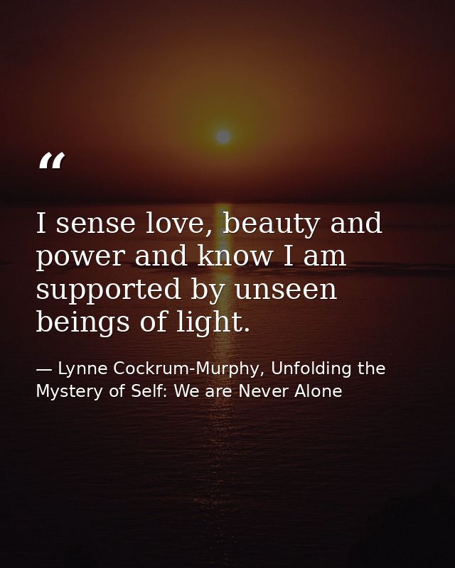 I sense love, beauty and power and know I am supported by unseen beings of light. — Lynne Cockrum-Murphy, Unfolding the Mystery of Self: We are Never Alone