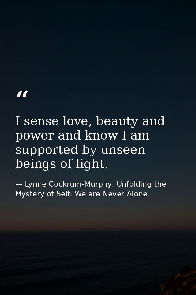 I sense love, beauty and power and know I am supported by unseen beings of light. — Lynne Cockrum-Murphy, Unfolding the Mystery of Self: We are Never Alone