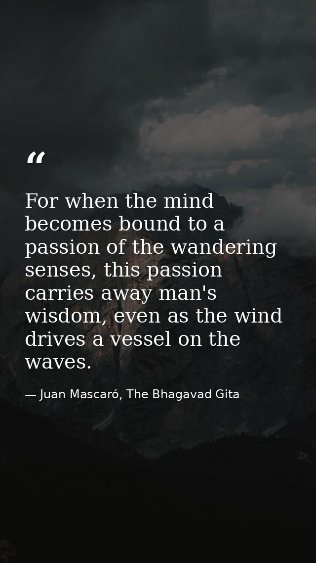 For when the mind becomes bound to a passion of the wandering senses, this passion carries away man's wisdom, even as th — Juan Mascaró, The Bhagavad Gita