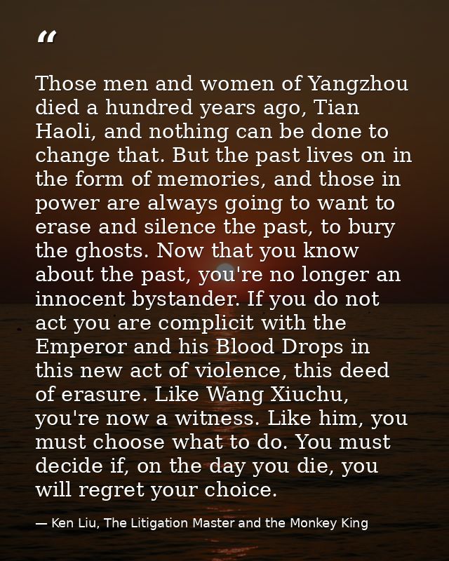 Those men and women of Yangzhou died a hundred years ago, Tian Haoli, and nothing can be done to change that. But the pa — Ken Liu, The Litigation Master and the Monkey King