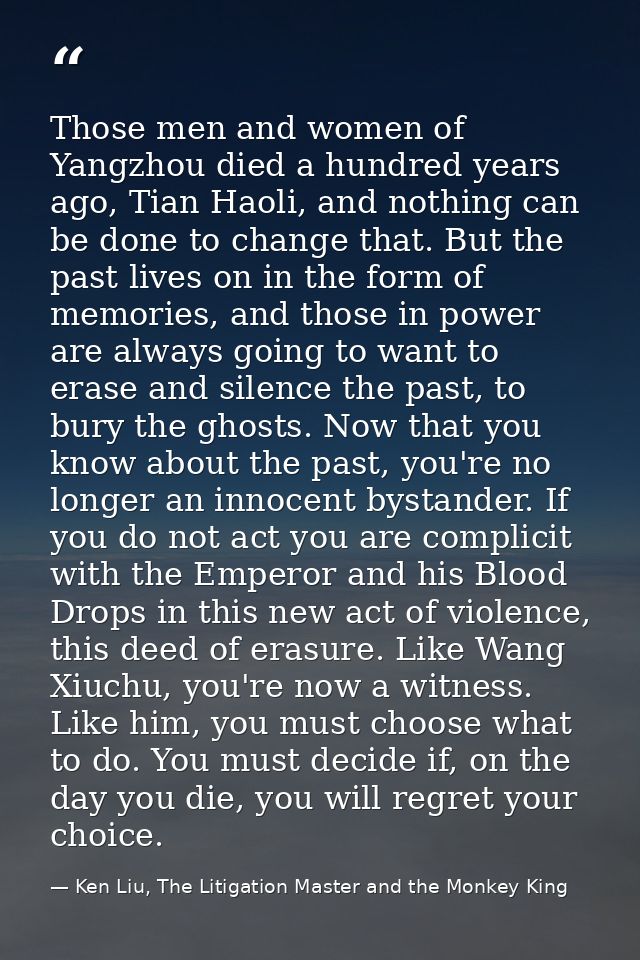 Those men and women of Yangzhou died a hundred years ago, Tian Haoli, and nothing can be done to change that. But the pa — Ken Liu, The Litigation Master and the Monkey King