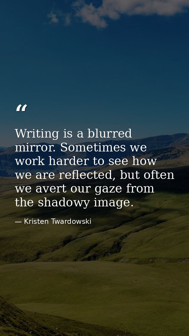Writing is a blurred mirror. Sometimes we work harder to see how we are reflected, but often we avert our gaze from the  — Kristen Twardowski