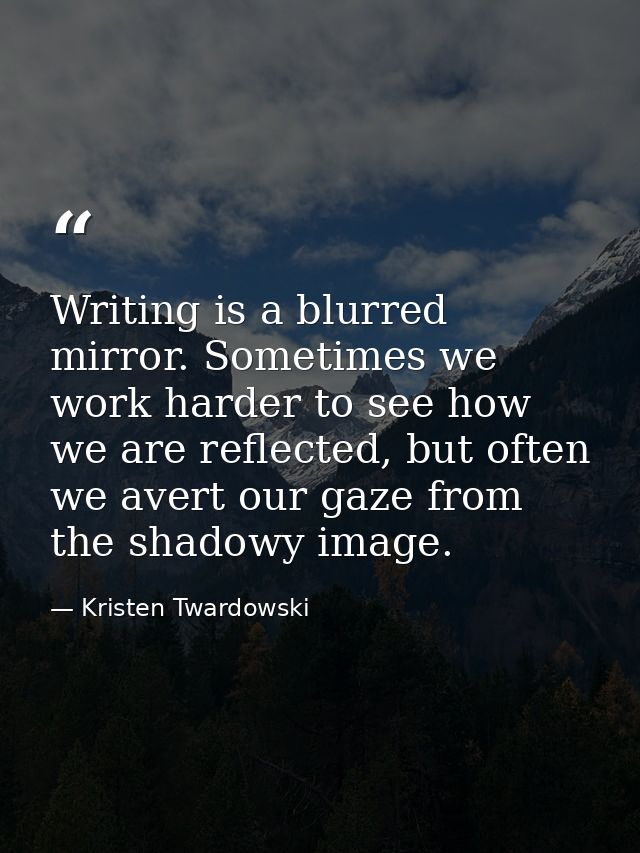 Writing is a blurred mirror. Sometimes we work harder to see how we are reflected, but often we avert our gaze from the  — Kristen Twardowski