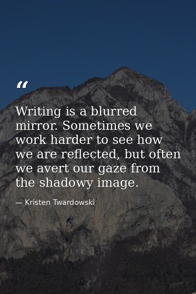 Writing is a blurred mirror. Sometimes we work harder to see how we are reflected, but often we avert our gaze from the  — Kristen Twardowski