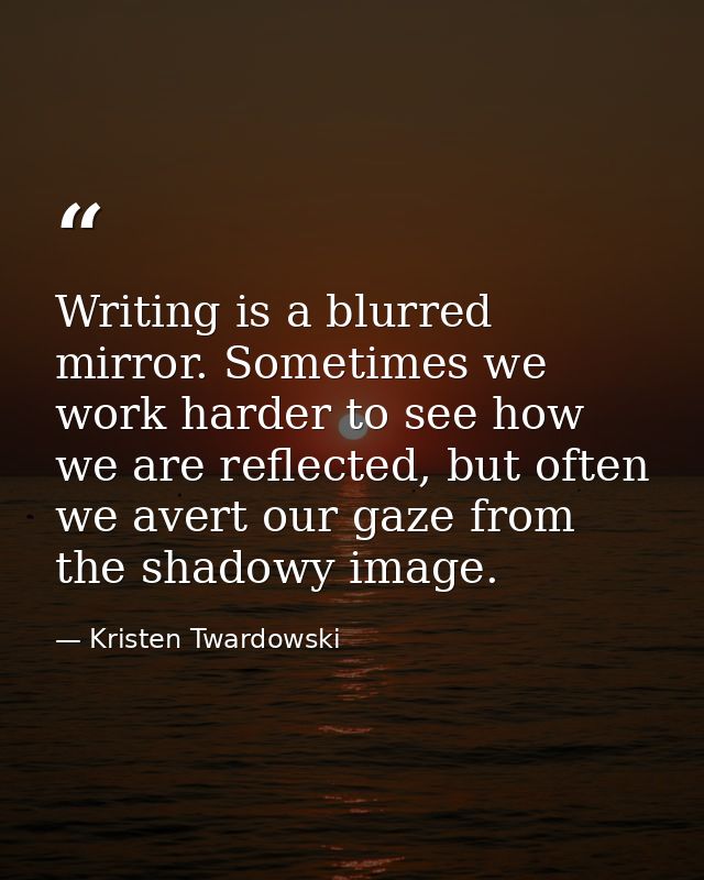 Writing is a blurred mirror. Sometimes we work harder to see how we are reflected, but often we avert our gaze from the  — Kristen Twardowski