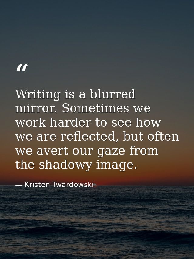 Writing is a blurred mirror. Sometimes we work harder to see how we are reflected, but often we avert our gaze from the  — Kristen Twardowski