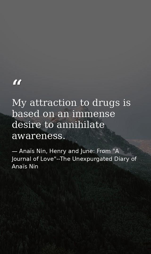 My attraction to drugs is based on an immense desire to annihilate awareness. — Anaïs Nin, Henry and June: From "A Journal of Love"--The Unexpurgated Diary of Anaïs Nin