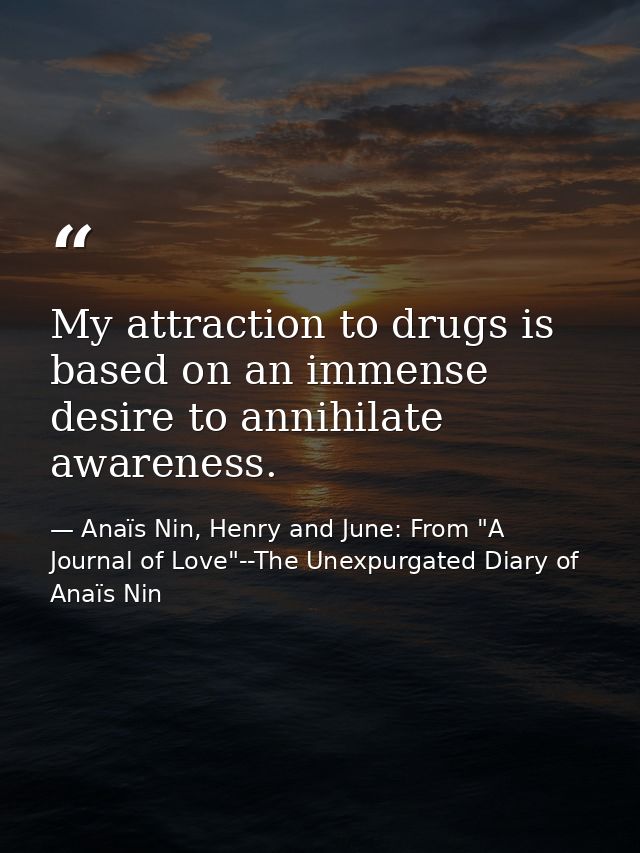 My attraction to drugs is based on an immense desire to annihilate awareness. — Anaïs Nin, Henry and June: From "A Journal of Love"--The Unexpurgated Diary of Anaïs Nin