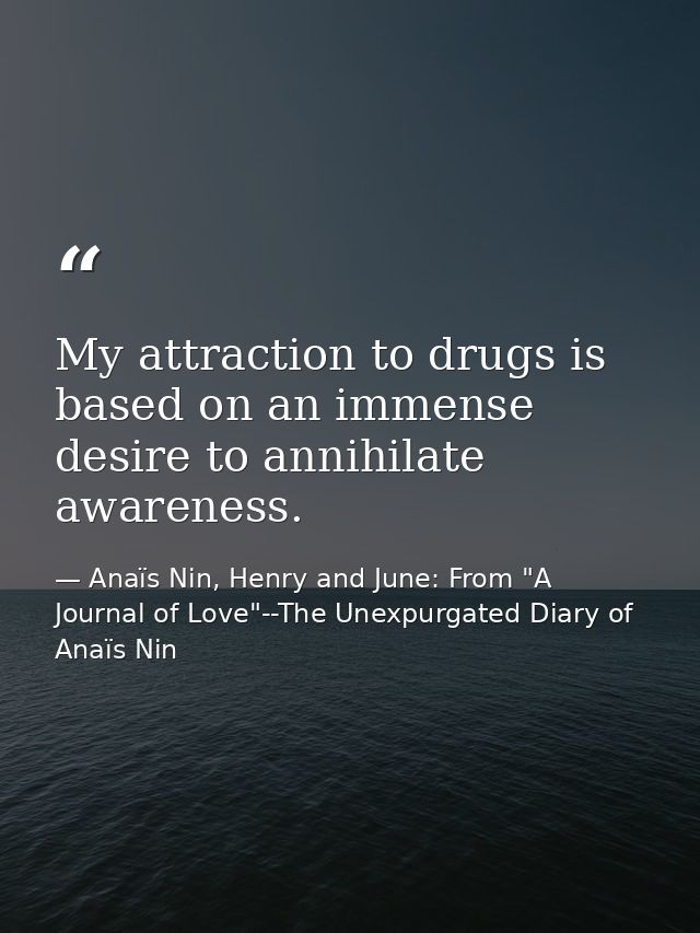 My attraction to drugs is based on an immense desire to annihilate awareness. — Anaïs Nin, Henry and June: From "A Journal of Love"--The Unexpurgated Diary of Anaïs Nin