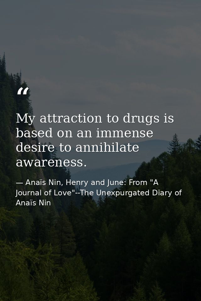 My attraction to drugs is based on an immense desire to annihilate awareness. — Anaïs Nin, Henry and June: From "A Journal of Love"--The Unexpurgated Diary of Anaïs Nin