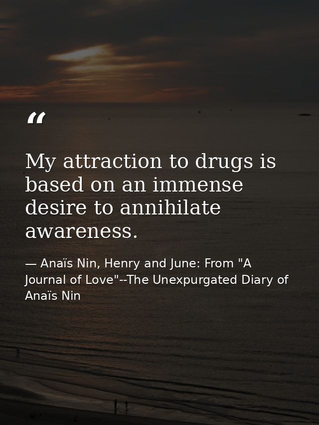 My attraction to drugs is based on an immense desire to annihilate awareness. — Anaïs Nin, Henry and June: From "A Journal of Love"--The Unexpurgated Diary of Anaïs Nin
