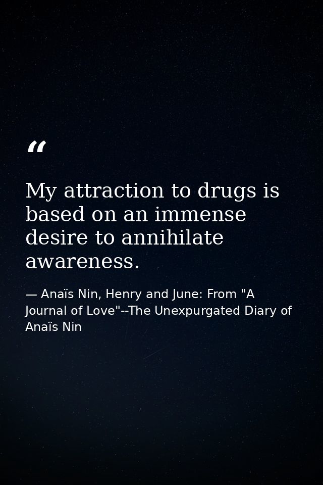 My attraction to drugs is based on an immense desire to annihilate awareness. — Anaïs Nin, Henry and June: From "A Journal of Love"--The Unexpurgated Diary of Anaïs Nin