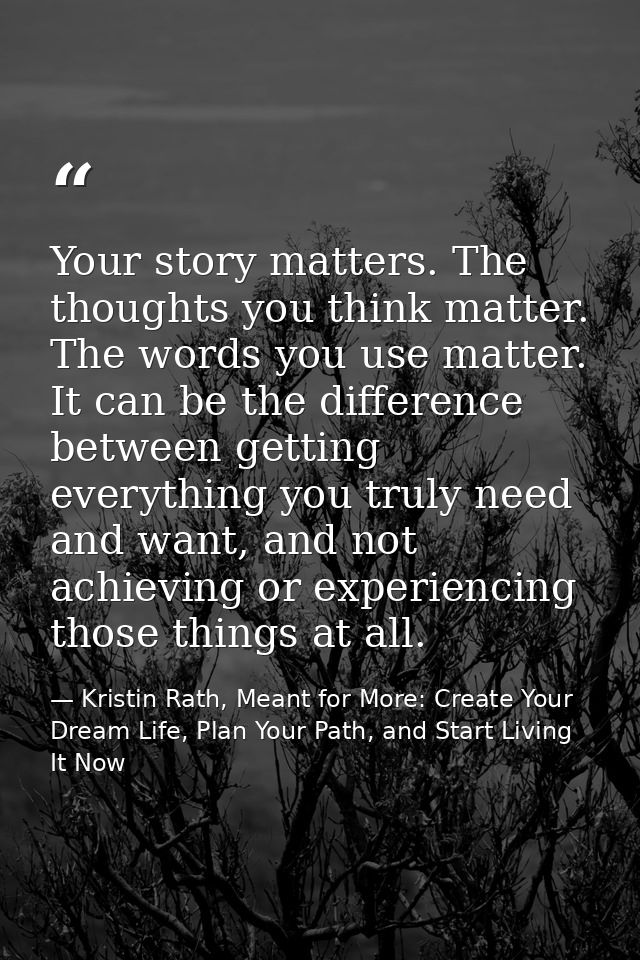 Your story matters. The thoughts you think matter. The words you use matter. It can be the difference between getting ev — Kristin Rath, Meant for More: Create Your Dream Life, Plan Your Path, and Start Living It Now