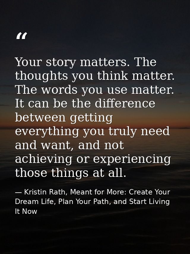 Your story matters. The thoughts you think matter. The words you use matter. It can be the difference between getting ev — Kristin Rath, Meant for More: Create Your Dream Life, Plan Your Path, and Start Living It Now