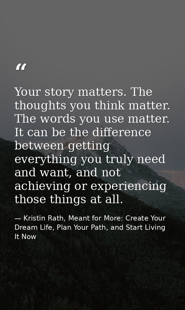 Your story matters. The thoughts you think matter. The words you use matter. It can be the difference between getting ev — Kristin Rath, Meant for More: Create Your Dream Life, Plan Your Path, and Start Living It Now