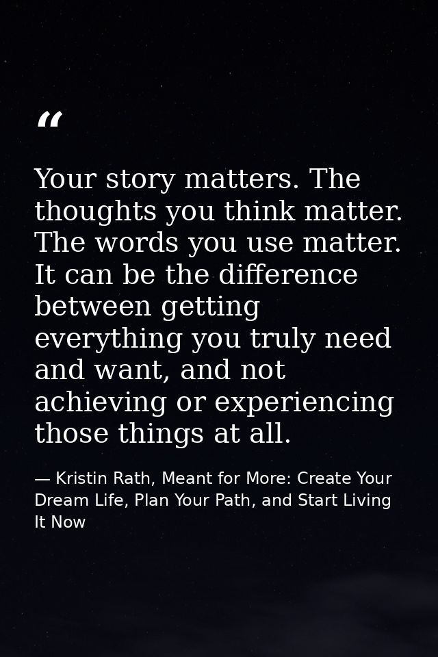 Your story matters. The thoughts you think matter. The words you use matter. It can be the difference between getting ev — Kristin Rath, Meant for More: Create Your Dream Life, Plan Your Path, and Start Living It Now