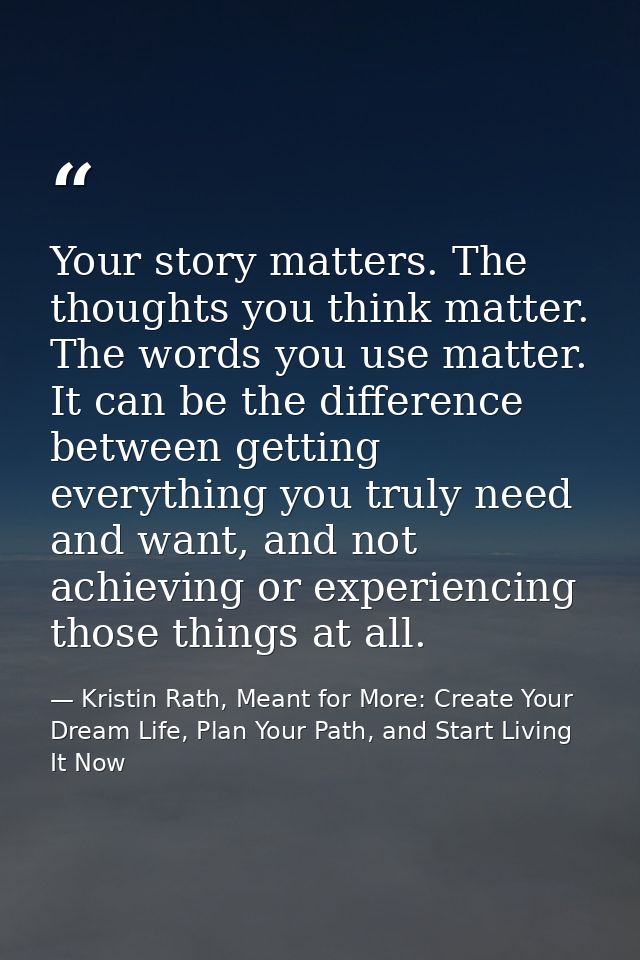 Your story matters. The thoughts you think matter. The words you use matter. It can be the difference between getting ev — Kristin Rath, Meant for More: Create Your Dream Life, Plan Your Path, and Start Living It Now