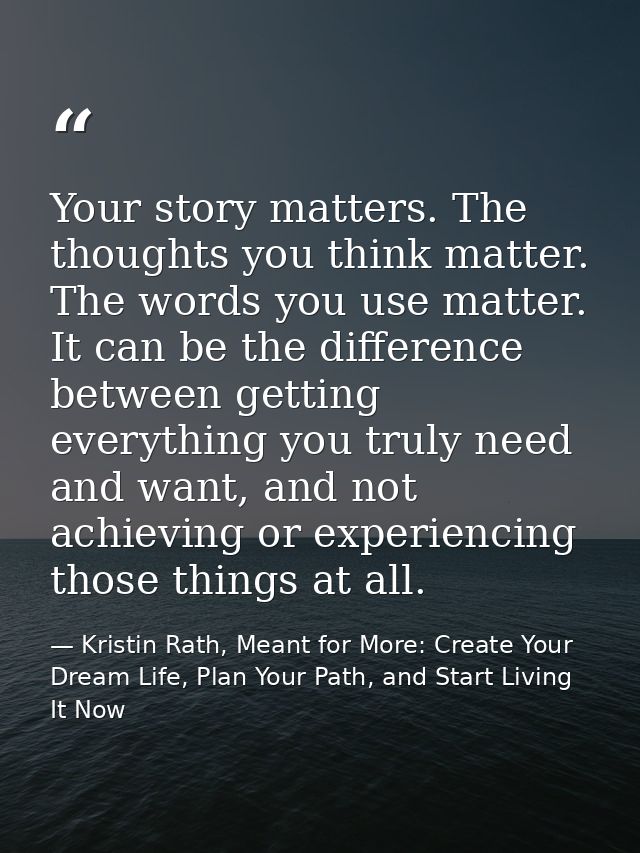 Your story matters. The thoughts you think matter. The words you use matter. It can be the difference between getting ev — Kristin Rath, Meant for More: Create Your Dream Life, Plan Your Path, and Start Living It Now