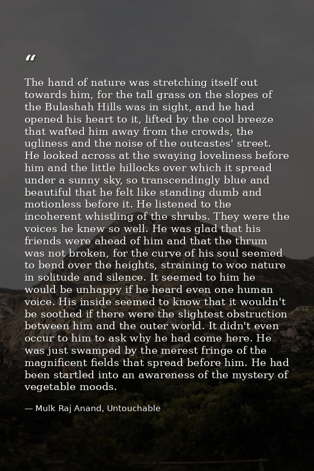 The hand of nature was stretching itself out towards him, for the tall grass on the slopes of the Bulashah Hills was in  — Mulk Raj Anand, Untouchable