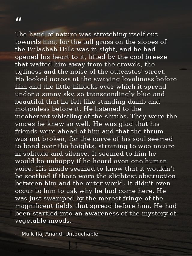 The hand of nature was stretching itself out towards him, for the tall grass on the slopes of the Bulashah Hills was in  — Mulk Raj Anand, Untouchable