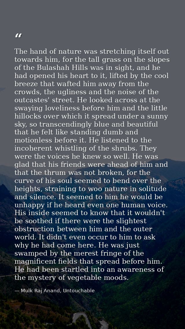 The hand of nature was stretching itself out towards him, for the tall grass on the slopes of the Bulashah Hills was in  — Mulk Raj Anand, Untouchable