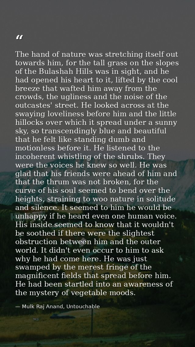 The hand of nature was stretching itself out towards him, for the tall grass on the slopes of the Bulashah Hills was in  — Mulk Raj Anand, Untouchable