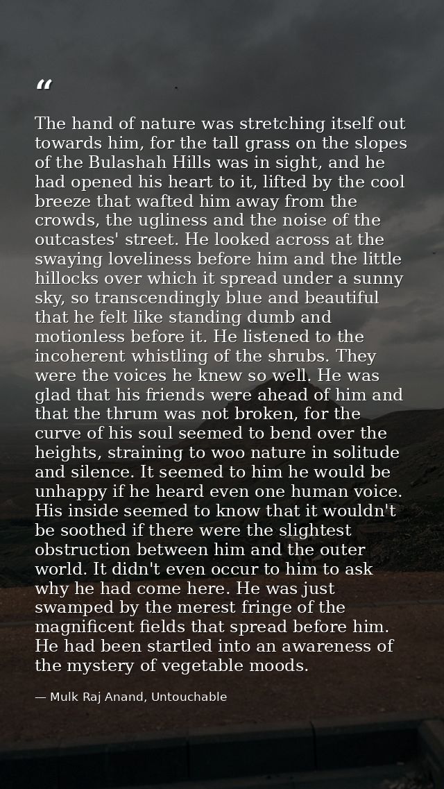 The hand of nature was stretching itself out towards him, for the tall grass on the slopes of the Bulashah Hills was in  — Mulk Raj Anand, Untouchable
