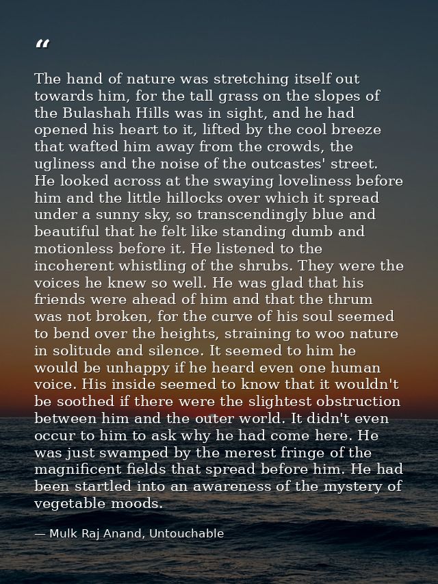 The hand of nature was stretching itself out towards him, for the tall grass on the slopes of the Bulashah Hills was in  — Mulk Raj Anand, Untouchable